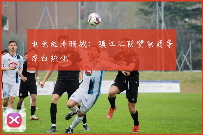 电竞经济暗战：镇江江阴赞助商争夺白热化