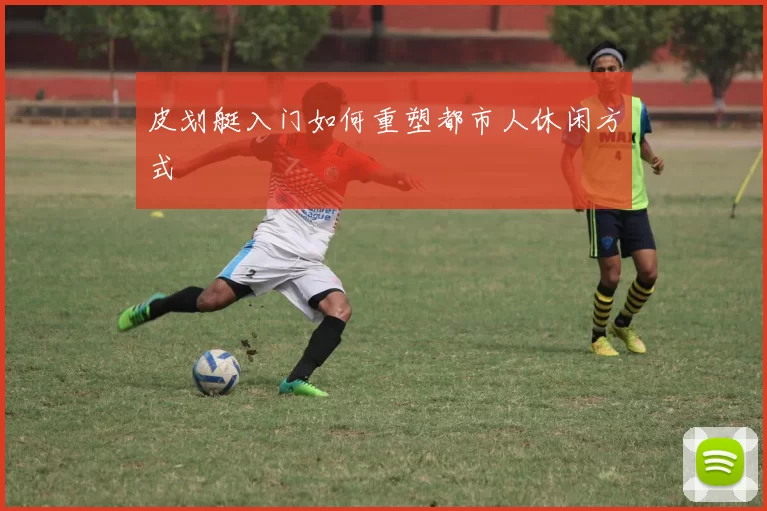 皮划艇入门如何重塑都市人休闲方式