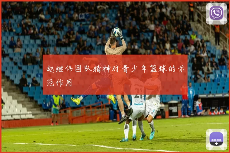 赵继伟团队精神对青少年篮球的示范作用