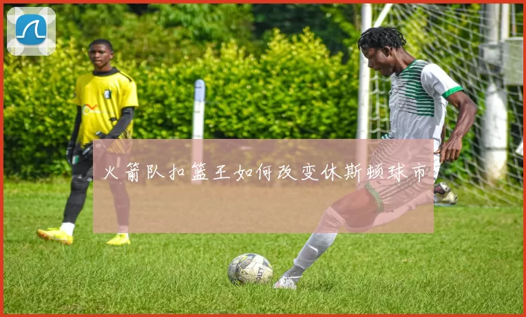 火箭队扣篮王如何改变休斯顿球市