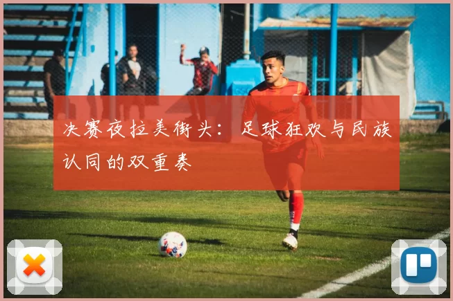 决赛夜拉美街头：足球狂欢与民族认同的双重奏