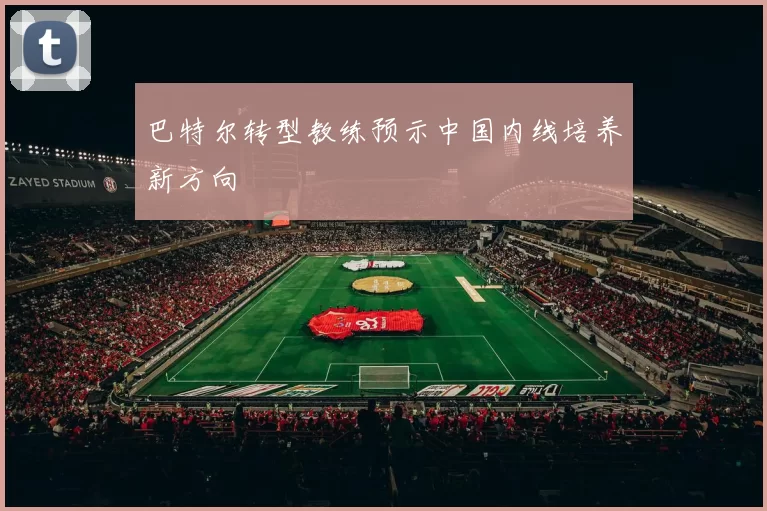 巴特尔转型教练预示中国内线培养新方向