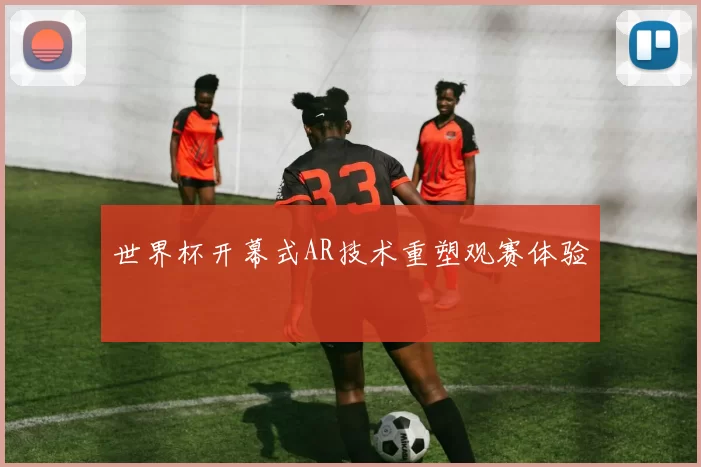 世界杯开幕式AR技术重塑观赛体验