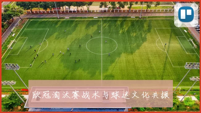 欧冠淘汰赛战术与球迷文化共振