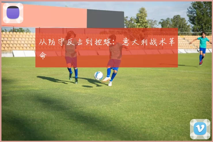 从防守反击到控球：意大利战术革命