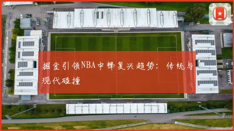 掘金引领NBA中锋复兴趋势：传统与现代碰撞