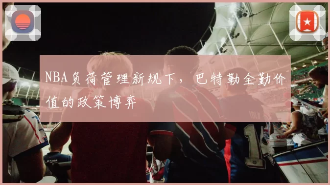 NBA负荷管理新规下，巴特勒全勤价值的政策博弈