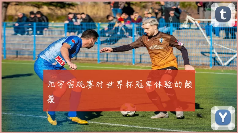 元宇宙观赛对世界杯冠军体验的颠覆