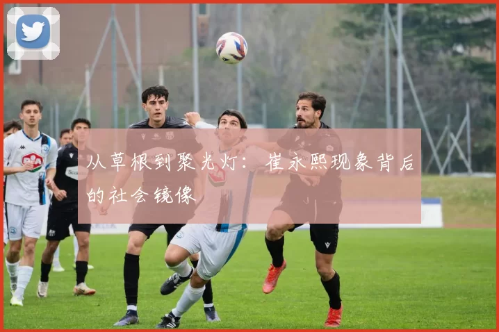 从草根到聚光灯：崔永熙现象背后的社会镜像