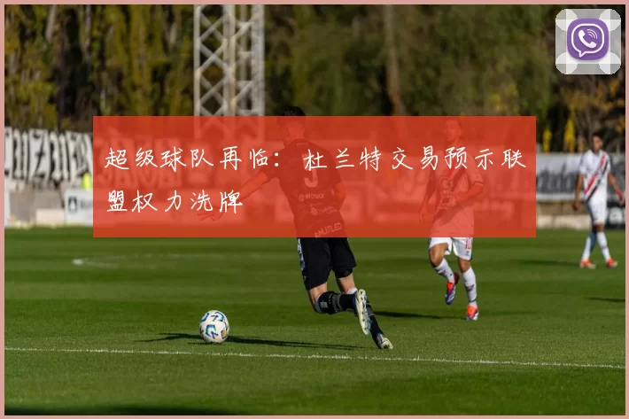 超级球队再临：杜兰特交易预示联盟权力洗牌