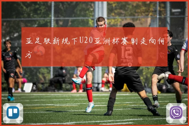 亚足联新规下U20亚洲杯赛制走向何方