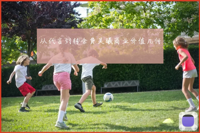从代言到转会费吴曦商业价值几何